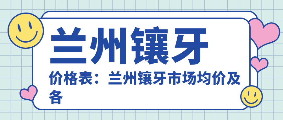 兰州镶牙价格表:兰州镶牙市场均价及各医院报价参照