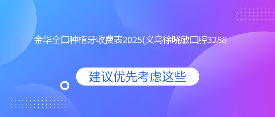 金华全口种植牙收费表2025(义乌徐晓敏口腔3288元起/永康艾维口腔3380起)