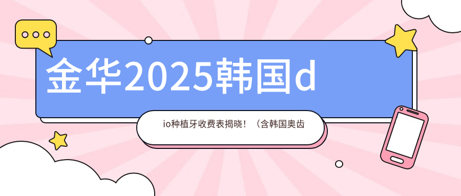 金华2025韩国dio种植牙收费表揭晓!(含韩国奥齿泰种植牙/韩国登特斯种植牙收费价目单)