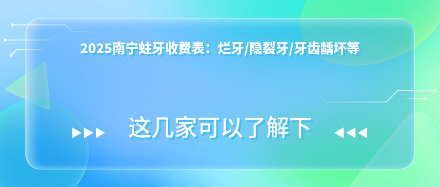 2025南宁蛀牙收费表:烂牙/隐裂牙/牙齿龋坏等蛀牙价格预览