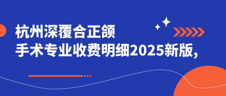 杭州深覆合正颌手术收费明细2025新版,杭州深覆合正颌手术/双颌前突正颌手术多少钱