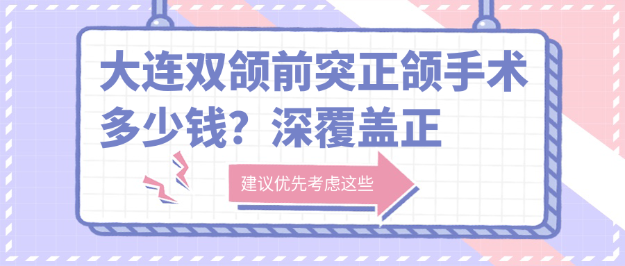 大连双颌前突正颌手术多少钱?深覆盖正颌手术8k+|地包天正颌手术12w+,附上10家超人气医院价目单!