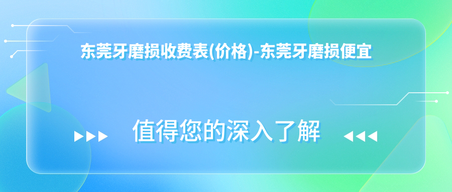 东莞牙磨损收费表(价格)-东莞牙磨损便宜大概需要多少钱