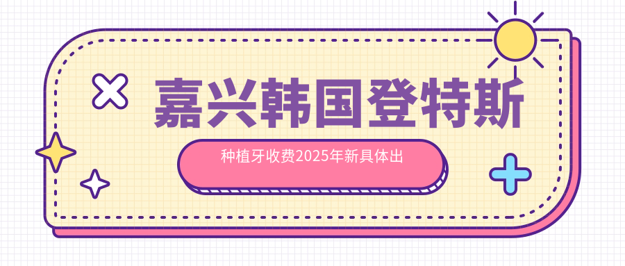嘉兴韩国登特斯种植牙收费2025年新具体出炉-嘉兴口腔门诊(南溪西路店)/浙江平湖乍浦唐国英口腔韩国登特斯种植牙价目表(费用)
