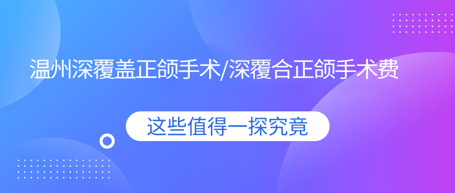 温州深覆盖正颌手术/深覆合正颌手术费用明细预览表(2025温州深覆盖正颌手术深覆盖正颌手术均价为:6899元)