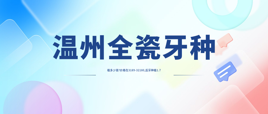 温州全瓷牙种植多少钱?价格在3189-32180,后牙种植1.7万-5.8万
