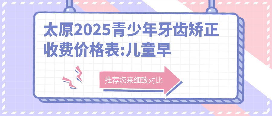 太原2025青少年牙齿矫正收费价格表:儿童早期牙齿矫正/青少年牙齿矫正/成人牙齿矫正费用表明细介绍!