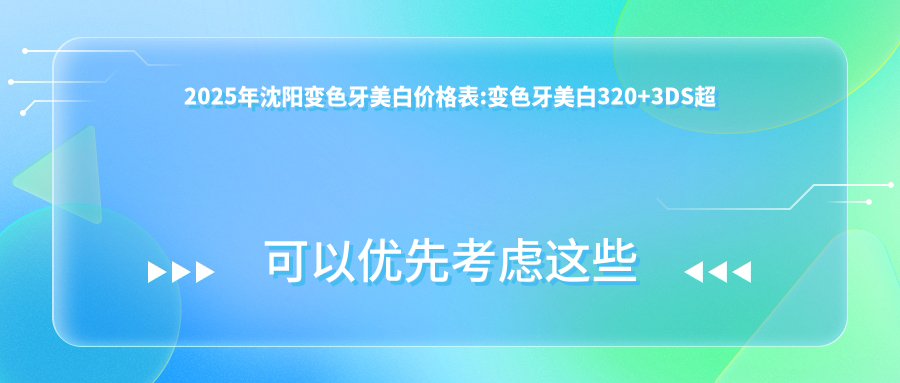 2025年沈阳变色牙美白价格表:变色牙美白320+3DS超薄瓷贴面3.6k+喷砂洗牙0.1k+牙齿瓷贴面1.7k+