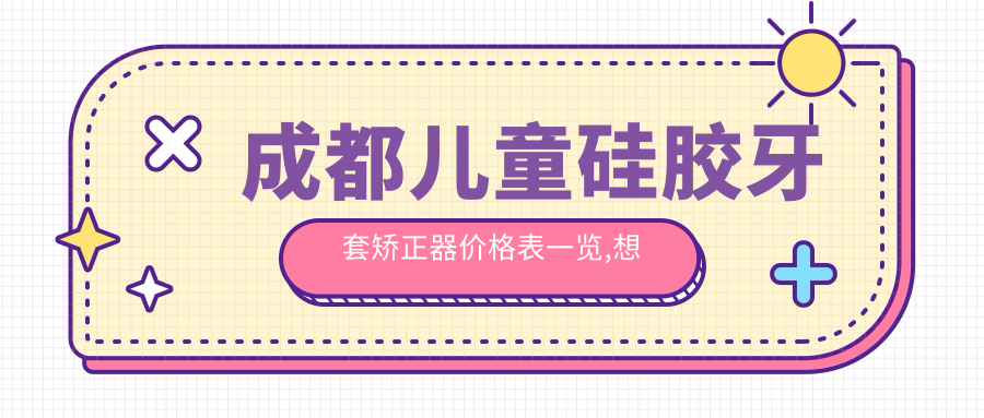 成都儿童硅胶牙套矫正器价格表一览,想变好看的小伙伴可以参照