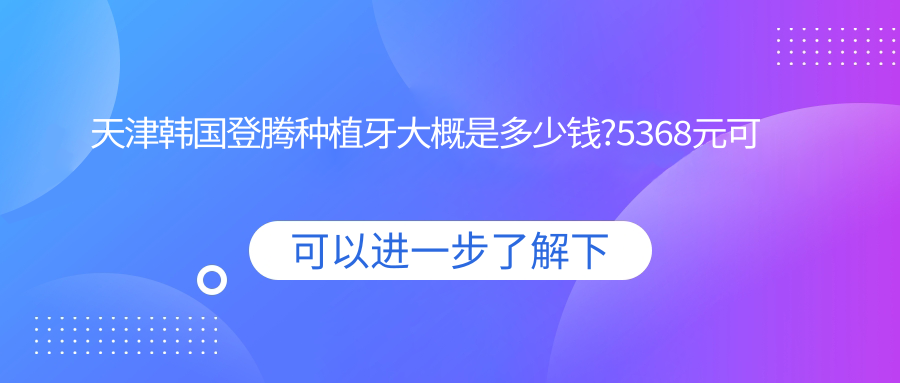 天津韩国登腾种植牙大概是多少钱?5368元可做,术前指南教你不被坑