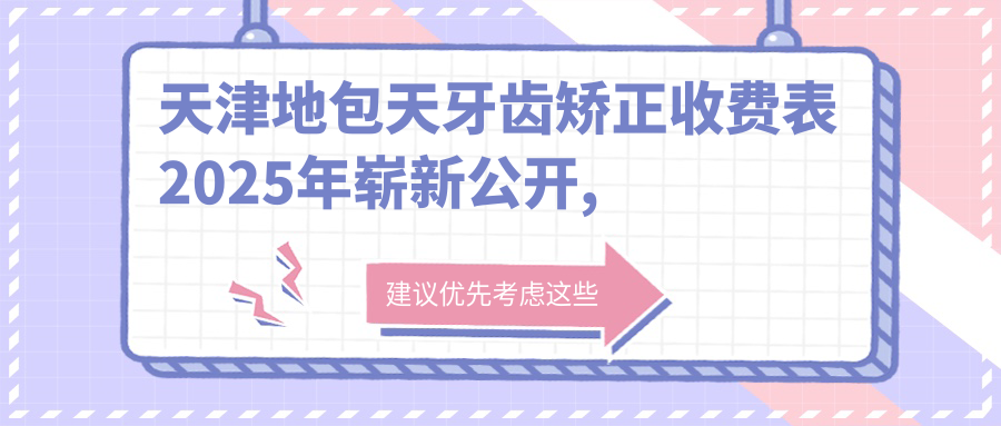 天津地包天牙齿矫正收费表2025年崭新公开,含深覆合牙齿矫正/下巴后缩牙齿矫正/凸嘴牙齿矫正收费明细