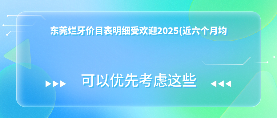 东莞烂牙价目表明细受欢迎2025(近六个月均价为:1089元)