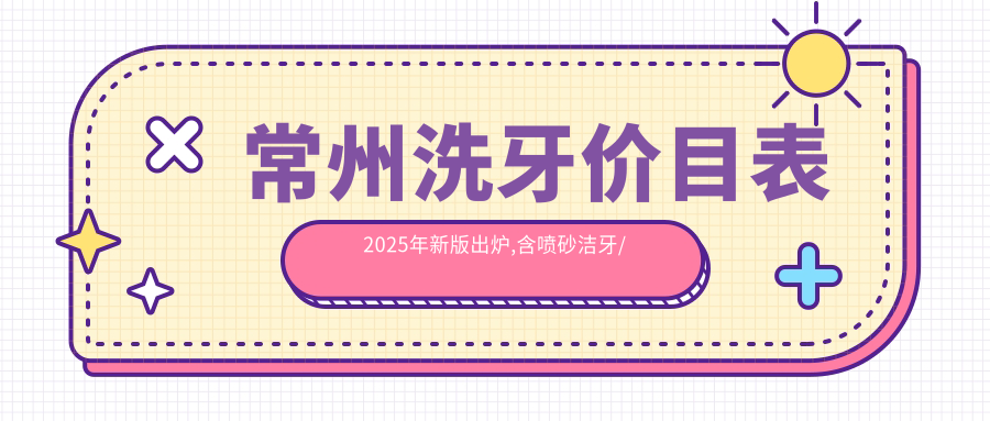 常州洗牙价目表2025年新版出炉,含喷砂洁牙/喷砂洁牙/超声波洁牙费用明细