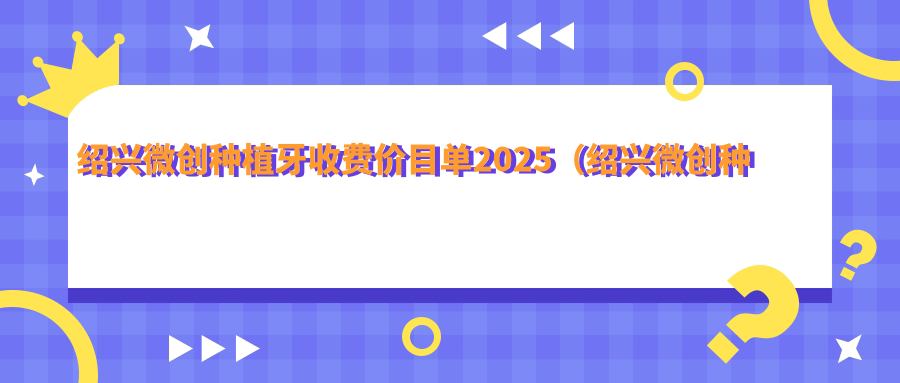 绍兴微创种植牙收费价目单2025(绍兴微创种植牙价格概览表)