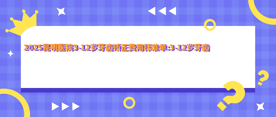 2025昆明医院3-12岁牙齿矫正费用标准单:3-12岁牙齿矫正5千+|12-18岁牙齿矫正3千+|成人牙齿矫正6千+