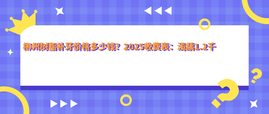 柳州树脂补牙价格多少钱?2025收费表:浅龋1.2千元起、磨牙1.2千元起