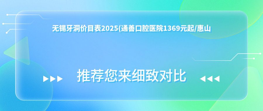 无锡牙洞价目表2025(通善口腔医院1369元起/惠山新东方口腔1358起)