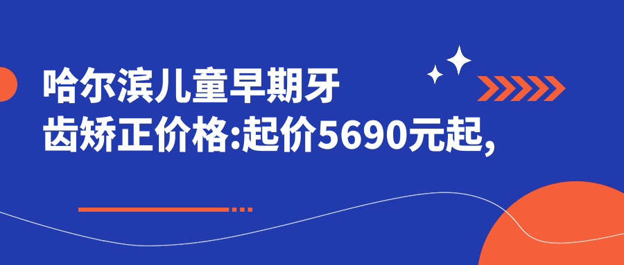 哈尔滨儿童早期牙齿矫正价格:起价5690元起,在线预约医生