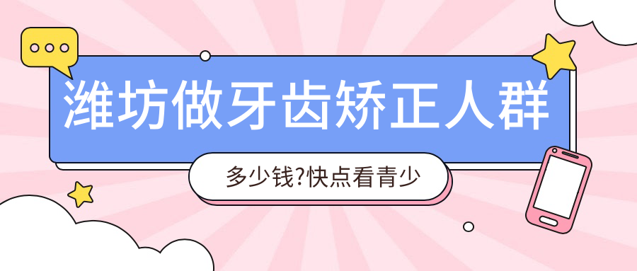 潍坊做牙齿矫正人群多少钱?快点看青少年牙齿矫正和儿童早期牙齿矫正价格表