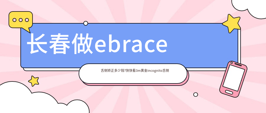 长春做ebrace舌侧矫正多少钱?快快看3m黄金incognito舌侧矫正和ebrace舌侧矫正价目单