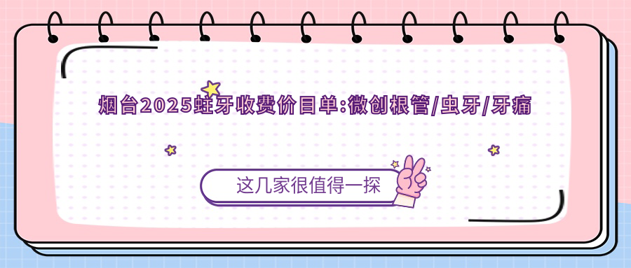 烟台2025蛀牙收费价目单:微创根管/虫牙/牙痛费用表明细分享!