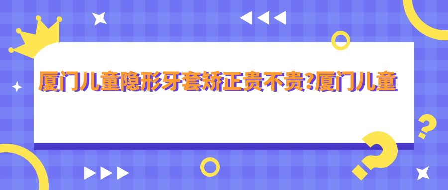 厦门儿童隐形牙套矫正贵不贵?厦门儿童功能性矫正器/儿童硅胶牙套矫正器/儿童隐形牙套矫正收费实惠