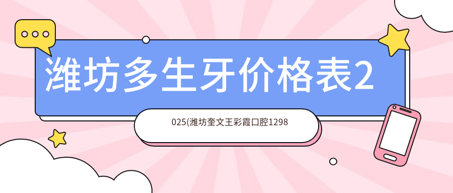 潍坊多生牙价格表2025(潍坊奎文王彩霞口腔1298元起/潍城牛忠升口腔1099起)