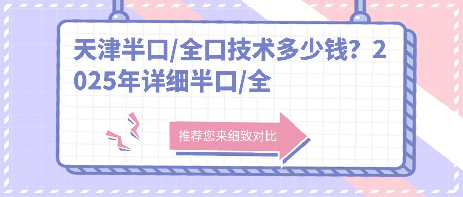 天津半口/全口技术多少钱?2025年详细半口/全口技术价格表