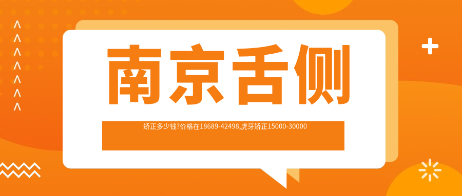 南京舌侧矫正多少钱?价格在18689-42498,虎牙矫正15000-30000