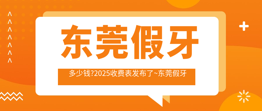 东莞假牙多少钱?2025收费表发布了~东莞假牙标准收费快去看!