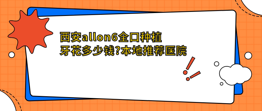 西安allon6全口种植牙花多少钱?本地推荐医院分享
