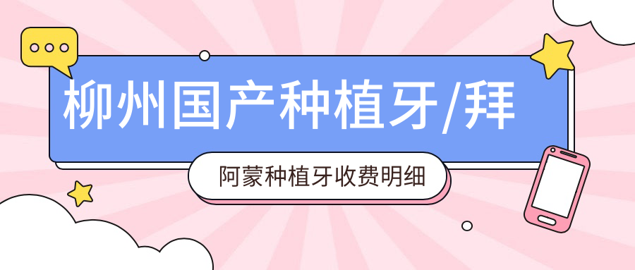 柳州国产种植牙/拜阿蒙种植牙收费明细预览表(2025柳州国产种植牙国产种植牙均价为:6160元)