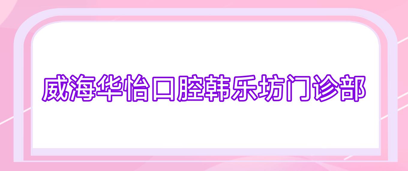 威海华怡口腔韩乐坊门诊部