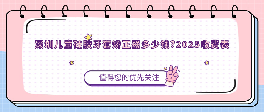 深圳儿童硅胶牙套矫正器多少钱?2025收费表揭晓了~深圳儿童硅胶牙套矫正器费用标准快点看!