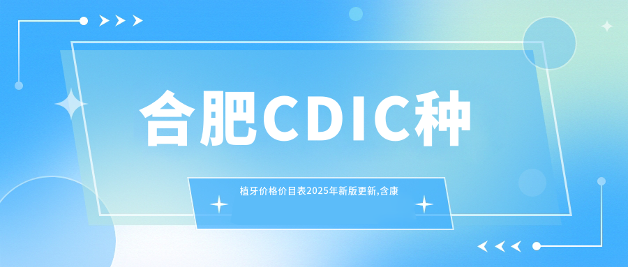 合肥CDIC种植牙价格价目表2025年新版更新,含康德泰种植牙/威高WeGo种植体/金泰克种植牙费用明细