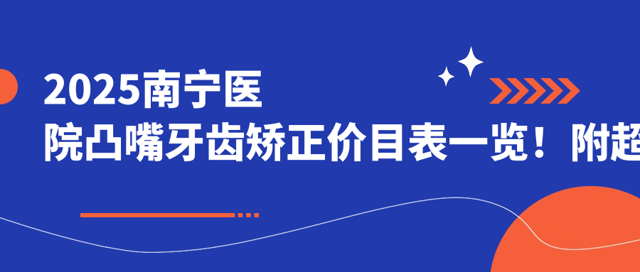 2025南宁医院凸嘴牙齿矫正价目表一览!附超人气医院排行榜!
