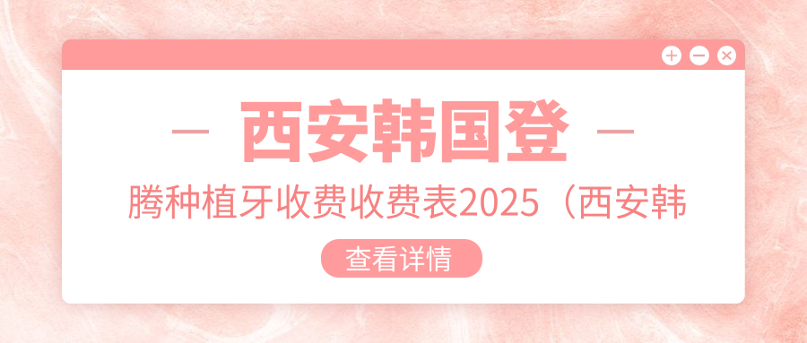 西安韩国登腾种植牙收费收费表2025(西安韩国登腾种植牙价格总览表)