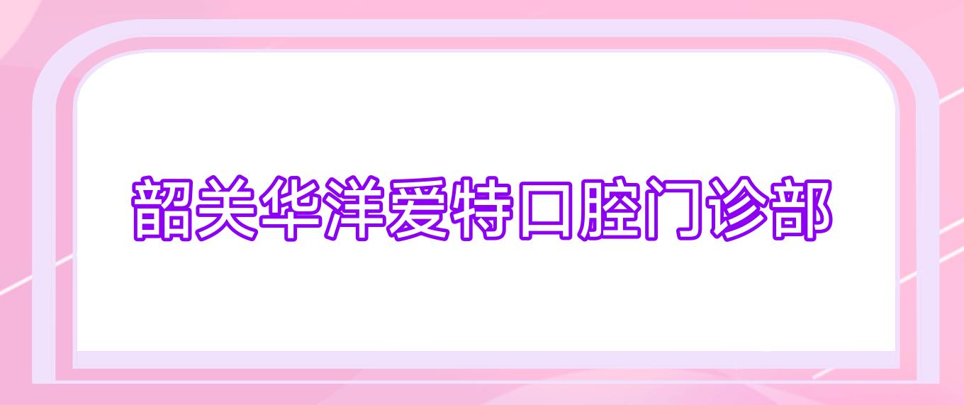 韶关华洋爱特口腔门诊部