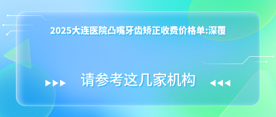 2025大连医院凸嘴牙齿矫正收费价格单:深覆盖牙齿矫正20000+|地包天牙齿矫正8000+|凸嘴牙齿矫正5000+