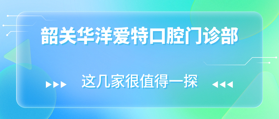 韶关华洋爱特口腔门诊部