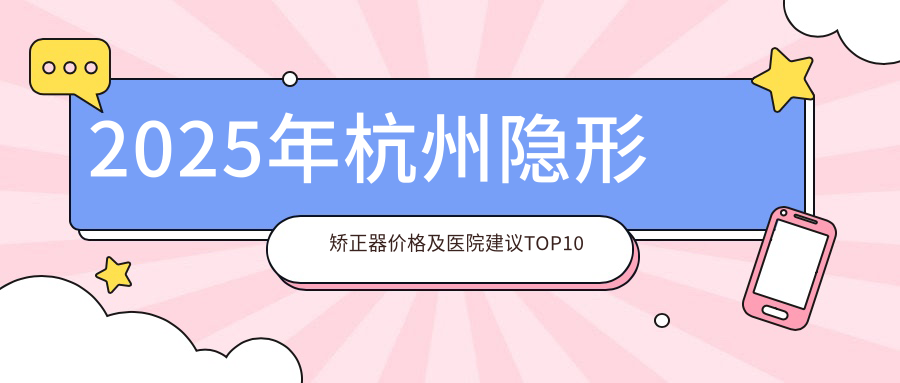 2025年杭州隐形矫正器价格及医院建议排名10