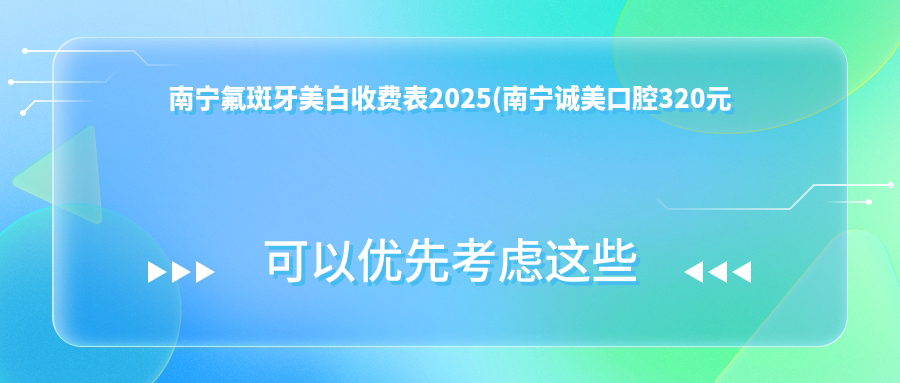 南宁氟斑牙美白收费表2025(南宁诚美口腔320元起/南宁谢红云口腔360起)