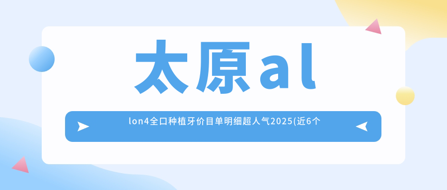 太原allon4全口种植牙价目单明细超人气2025(近6个月均价为:105098元)