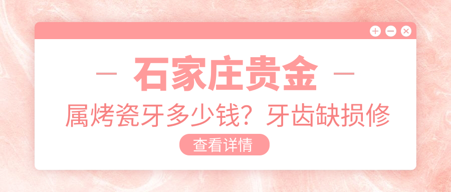 石家庄贵金属烤瓷牙多少钱?牙齿缺损修复1.2k+|树脂贴面0.5k+,附带10家热门医院价目表!