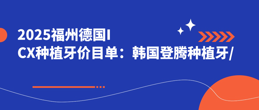 2025福州德国ICX种植牙价目单:韩国登腾种植牙/德国贝格种植牙/韩国美格真种植牙等德国ICX种植牙价格一览