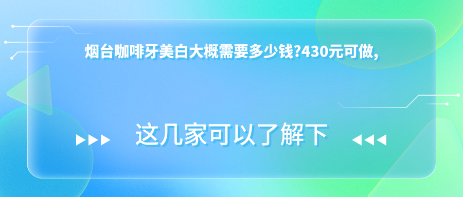 烟台咖啡牙美白大概需要多少钱?430元可做,术前指南教你不被坑