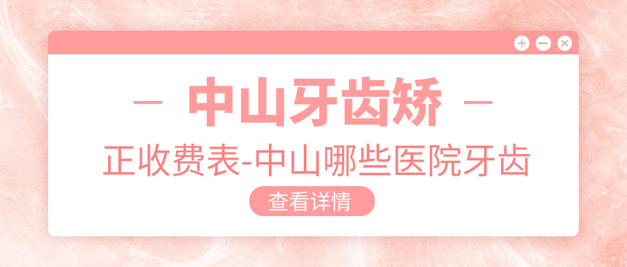 中山牙齿矫正收费表-中山哪些医院牙齿矫正成果很不错且费用不贵