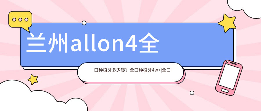 兰州allon4全口种植牙多少钱?全口种植牙4w+|全口即刻负重种植牙1w+,附10家高人气医院收费表!