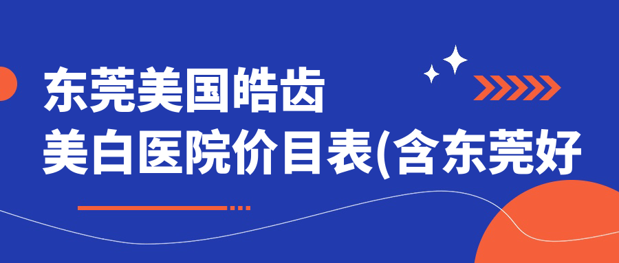 东莞美国皓齿美白医院价目表(含东莞好佰年口腔(虎门店)/雅道口腔/健民口腔(东城总店)美国皓齿美白价格)