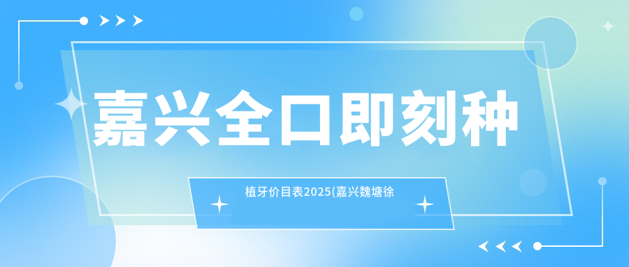 嘉兴全口即刻种植牙价目表2025(嘉兴魏塘徐美芳口腔153190元起/嘉兴较好口腔198190起)